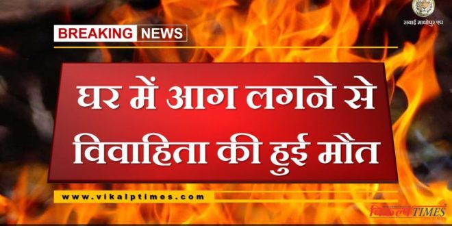 Married woman died due to house fire at gangapur Sawai Madhopur