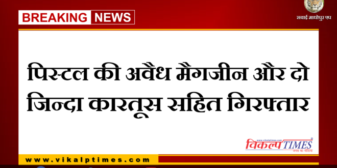 Police arrested one man with illegal pistol magazine and two live cartridges at sawai madhopur