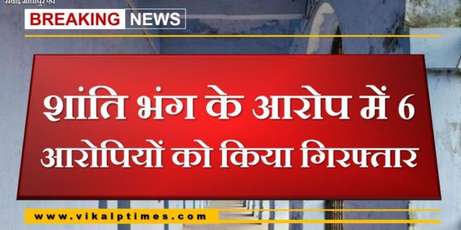 Police arrested 6 accused for disturbing peace at Sawai Madhopur