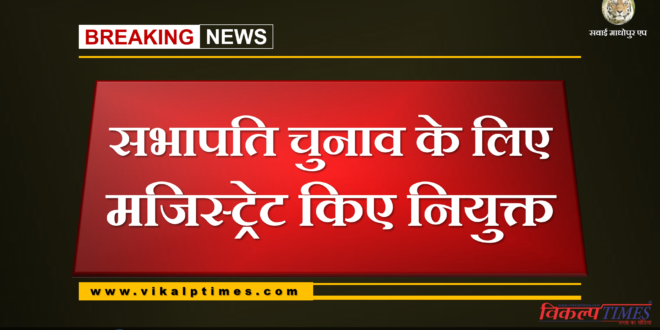 Magistrate appointed for chairman election in sawai madhopur and gangapur city