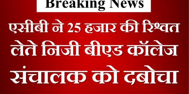 ACB arrested private B.Ed. college operator for taking bribe of 25 thousand in dholpur rajasthan