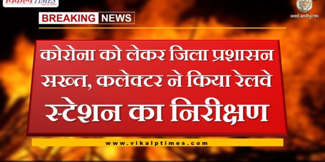 District administration strict regarding Corona, Collector inspected railway station in sawai madhopur