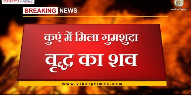 Missing old dead body found in a well in chauth ka barawada sawai madhopur