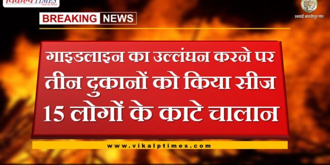 Three shops seized for violating guideline, 15 people challan cut in sawai madhopur