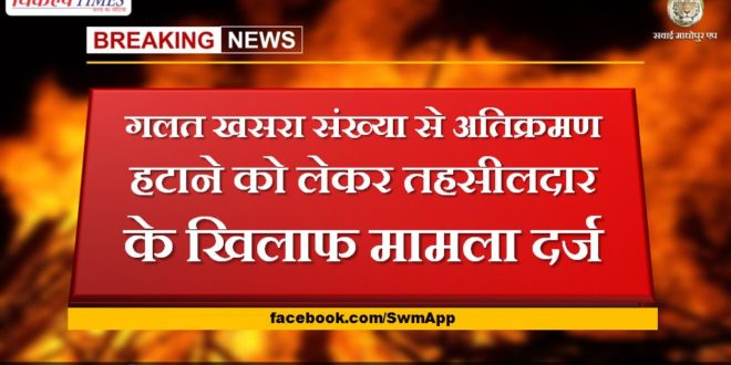Case registered against Tehsildar for removing encroachment with wrong measles number in sawai madhopur