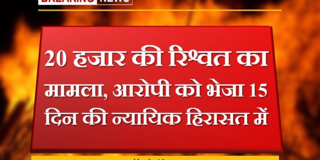 20 thousand bribe case, accused sent to 15 days judicial custody