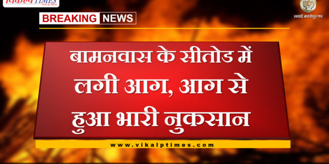 Fire in Setod of Bamanwas, heavy damage due to fire