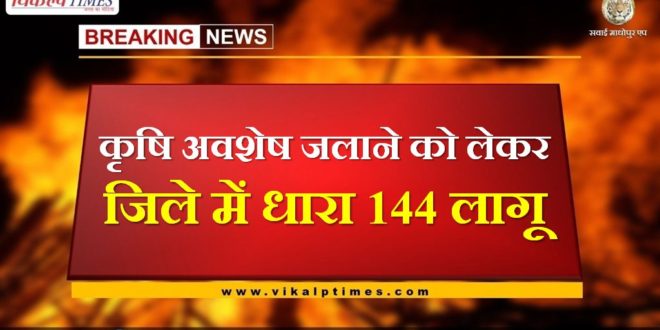 Action will be taken on burning agricultural residu section 144 will be implemented in sawai madhopur