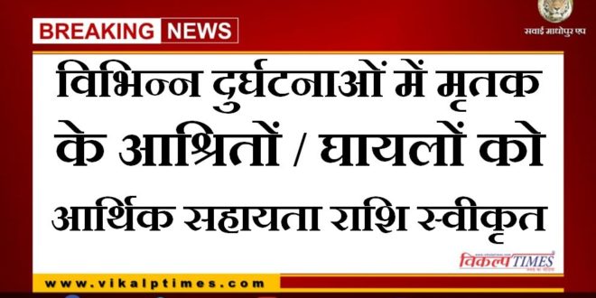 Financial assistance has been sanctioned to the dependents- injured of the deceased in various accidents in sawai madhopur