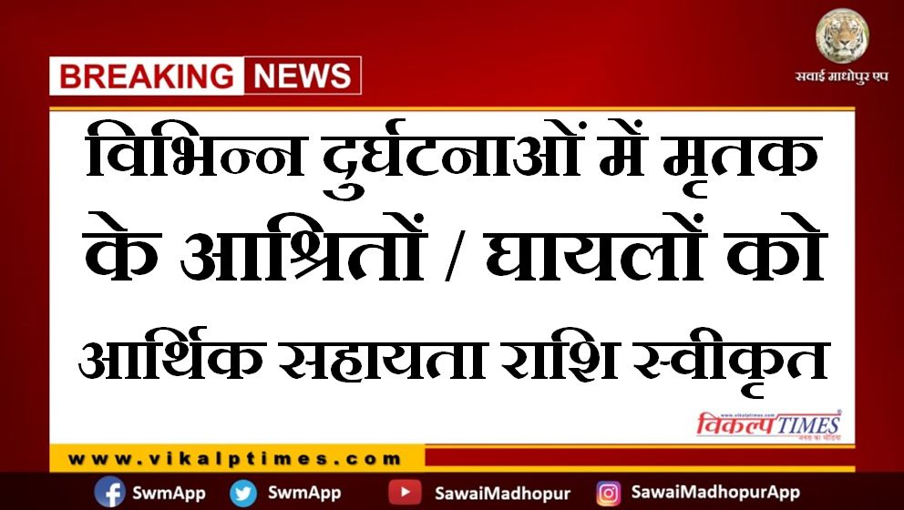Financial assistance has been sanctioned to the dependents- injured of the deceased in various accidents in sawai madhopur