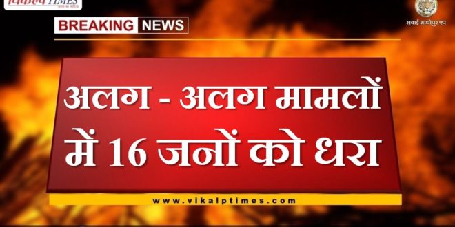 police arrested 16 people in separate cases in sawai madhopur