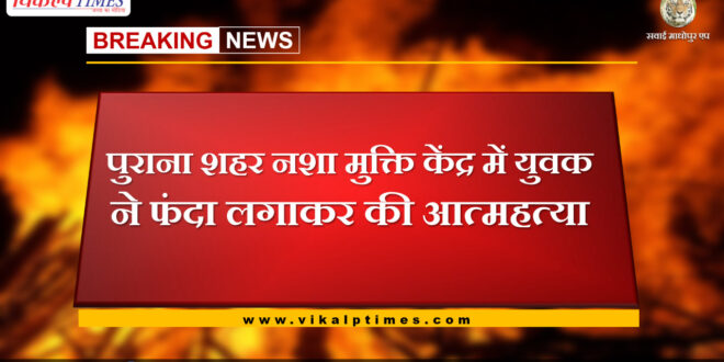 Youth commits suicide by hanging in old city drug de-addiction center in sawai madhopur