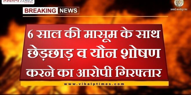 Accused of molesting and sexually assaulting a 6-year-old innocent arrested in sawai madhopur
