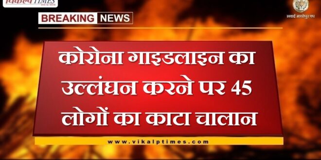 Challan of 45 people was deducted for violating the Corona guideline in sawai madhopur