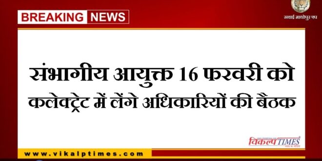 Divisional commissioner will hold meeting of officers in collectorate on February 16 in sawai madhopur