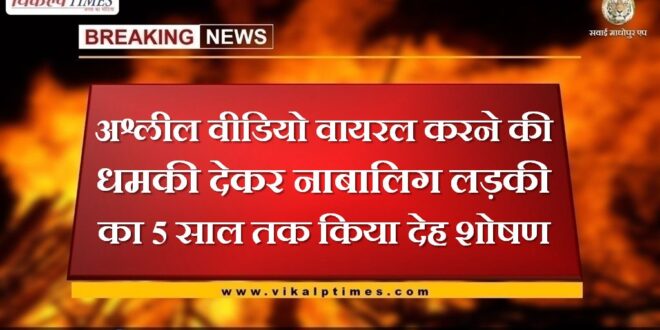 Minor girl abused for 5 years by threatening to make porn video viral in sawai madhopur