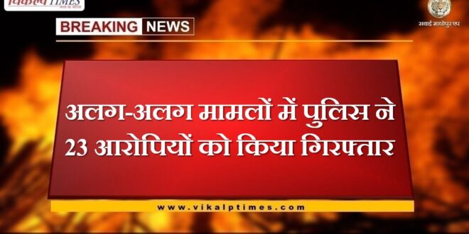 Police arrested 23 accused in different cases in sawai madhopur