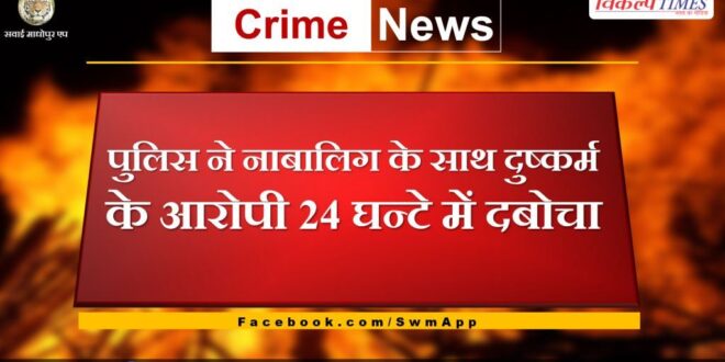 Police arrested accused of raping a minor in 24 hours in sawai madhopur