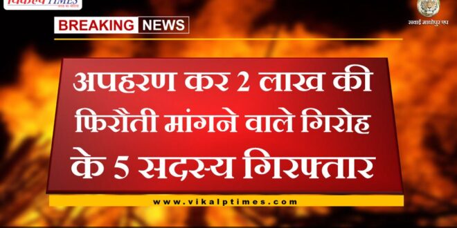 5 members of gang arrested for kidnapping and demanding ransom of two lakh in sawai madhopur