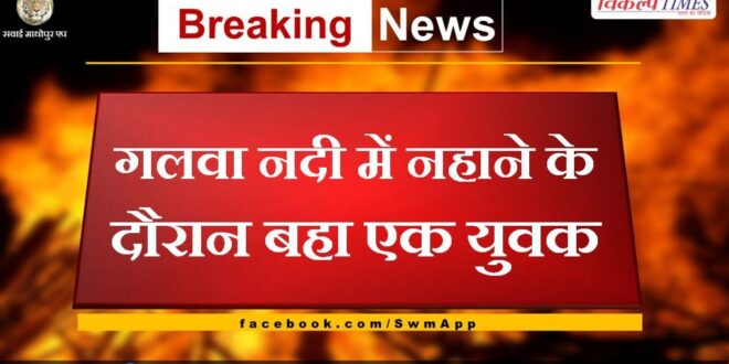 A young man shed while taking a bath in the Galwa river chauth ka barwara