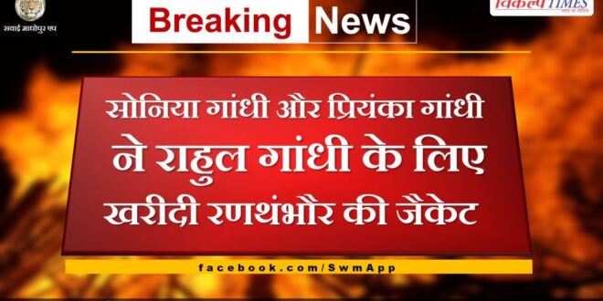 Sonia Gandhi and Priyanka Gandhi bought Ranthambore's jacket for Rahul Gandhi in Sawai Madhopur