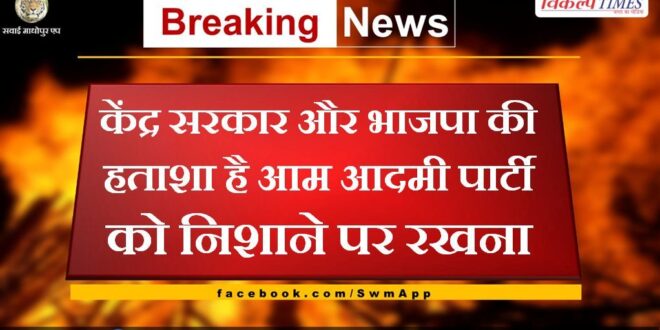 The desperation of the central government and the BJP is to target the Aam Aadmi Party