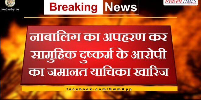 Bail plea of ​​accused of gang rape after kidnapping minor rejected in sawai madhopur