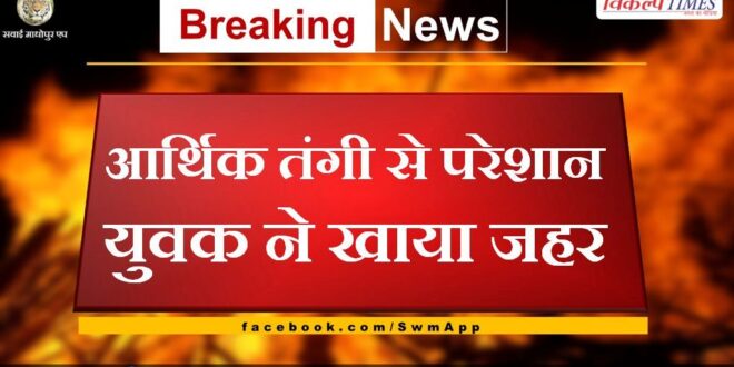Troubled by financial constraints, the young man consumed poison in sawai madhopur