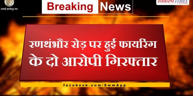 Two accused of firing on Ranthambore road arrested in sawai madhopur