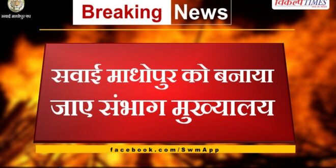 Sawai Madhopur should be made the divisional headquarters
