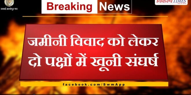 Bloody conflict between two sides over land dispute in sawai madhopur