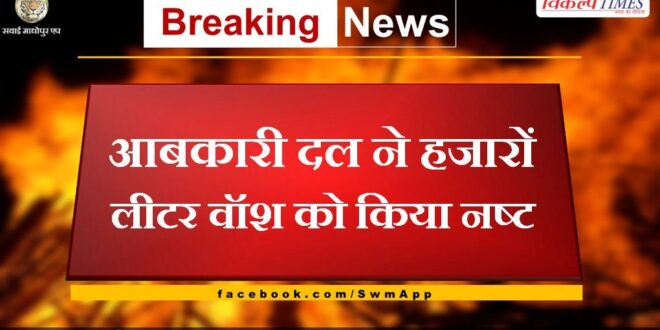 Excise team destroyed thousands of liters of wash in chauth ka barwara