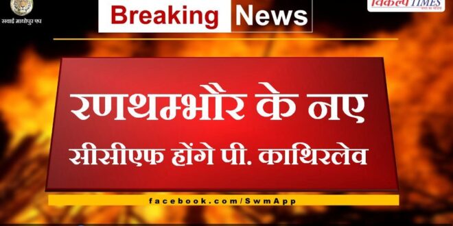 P. Kathirlev will be the new CCF of Ranthambore