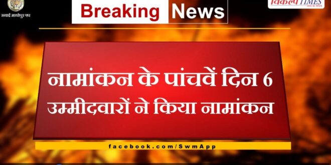 6 candidates filed nomination on the fifth day of nomination in sawai madhopur