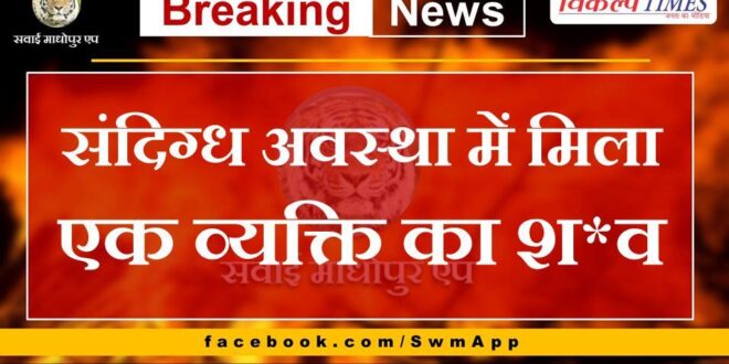 Dead body of a person found in suspicious condition in sawai madhopur