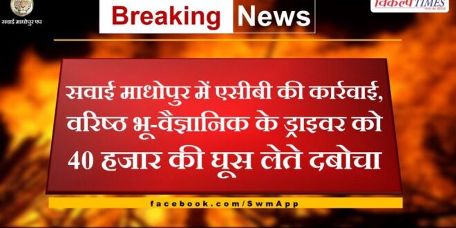 Driver of senior geologist caught taking bribe of Rs 40 thousand in Sawai Madhopur