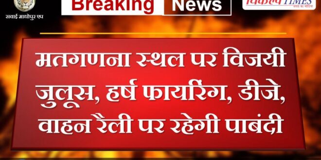 There will be a ban on victory procession, joyous firing, DJ, vehicle rally at the counting venue in sawai madhopur rajasthan