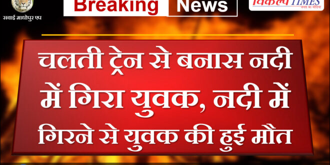 Young man fell into Banas river from moving train, young man died after falling into the river in sawai madhopur