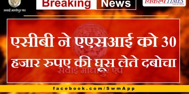 ACB caught ASI taking bribe of 30 thousand rupees in alwar