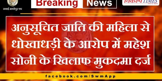 Case registered against Mahesh Soni for cheating a Scheduled Caste woman in sawai madhopur