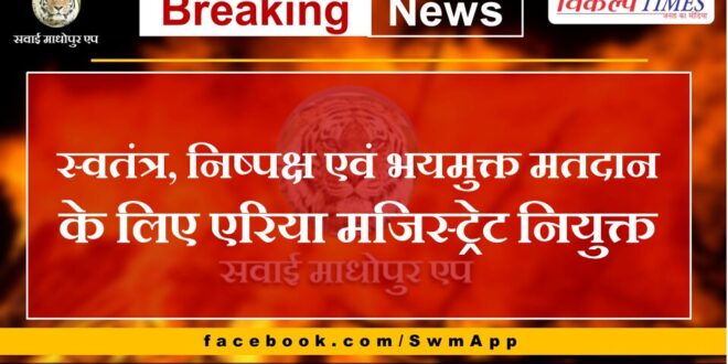 Area Magistrate appointed for free, fair and fear-free voting in sawai madhopur