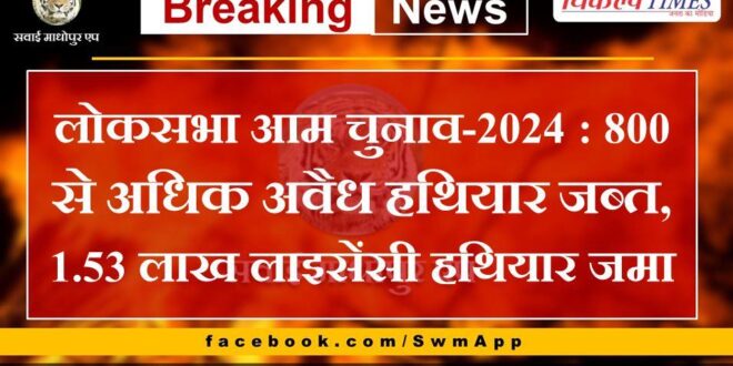 Lok Sabha General Election-2024- More than 800 illegal weapons seized, 1.53 lakh licensed weapons deposited