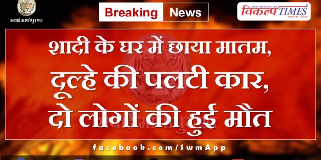 There is mourning in the wedding house, groom's car overturned in sarsop chauth ka barwada