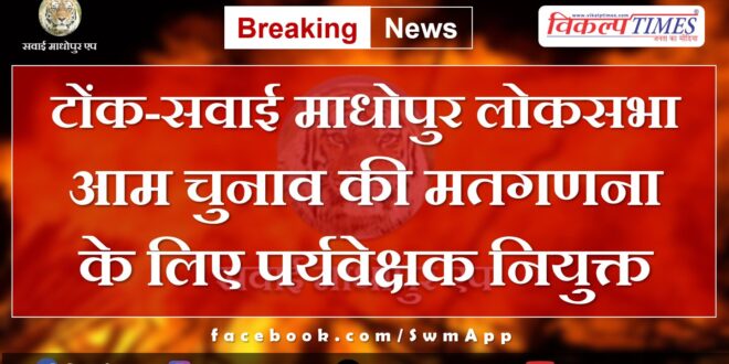 appointed observer for counting of Lok Sabha general elections Tonk-Sawai Madhopur