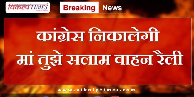 Congress will take out Maa Tujhe Salaam vehicle rally on the eve of Independence Day