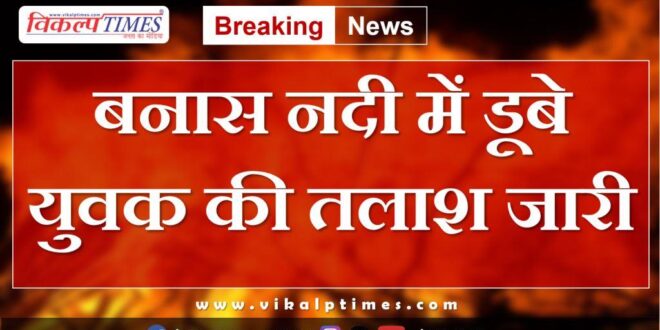 Search operation continues for young man drowned in Banas river sawai madhopur