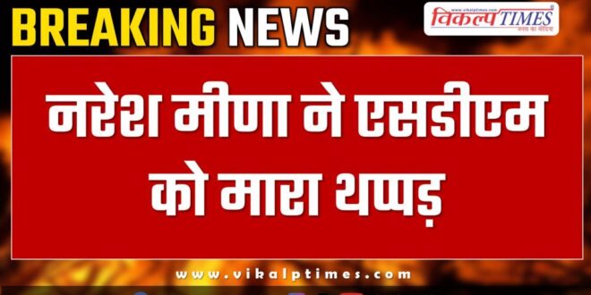 Naresh Meena slapped SDM Deoli uniara tonk by elction 2024