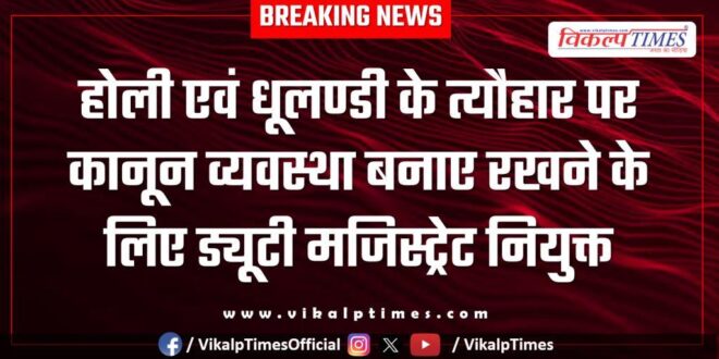 Duty Magistrate appointed to maintain law and order during the festivals of Holi and Dhulandi