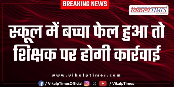 If the child fails in school then action will be taken against the teacher in Rajasthan