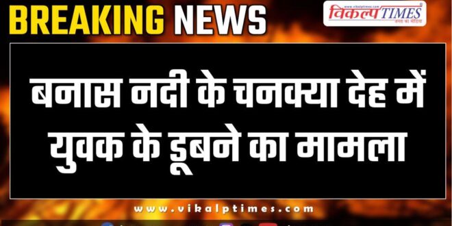 drowning of youth in Chanakya Deh of Banas river Sawai Madhopur